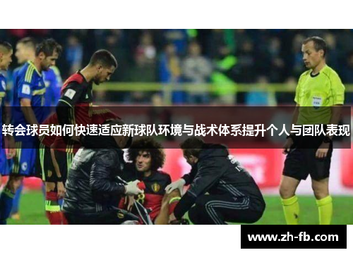 转会球员如何快速适应新球队环境与战术体系提升个人与团队表现