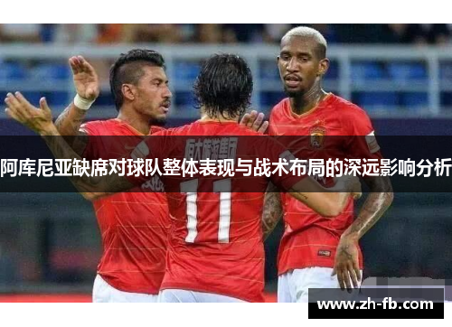 阿库尼亚缺席对球队整体表现与战术布局的深远影响分析