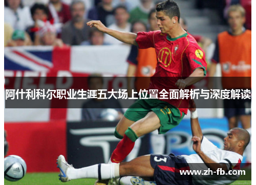 阿什利科尔职业生涯五大场上位置全面解析与深度解读