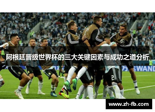 阿根廷晋级世界杯的三大关键因素与成功之道分析