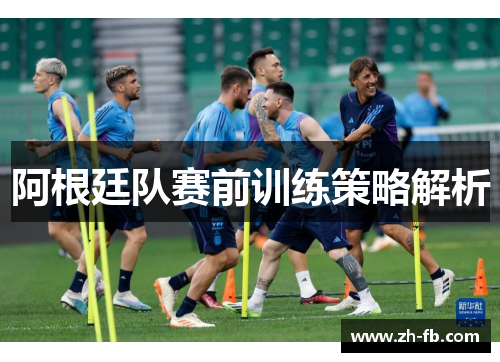 阿根廷队赛前训练策略解析