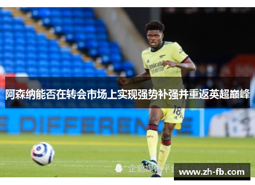 阿森纳能否在转会市场上实现强势补强并重返英超巅峰