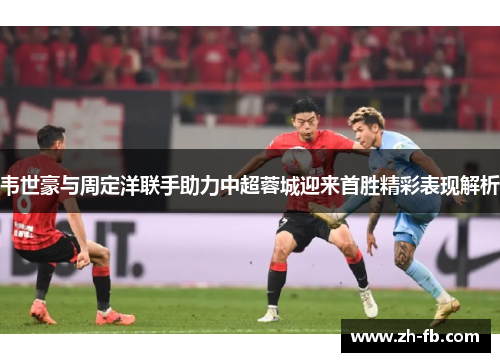 韦世豪与周定洋联手助力中超蓉城迎来首胜精彩表现解析